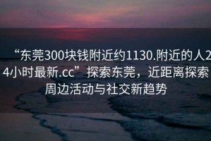 “東莞300塊錢附近約1130.附近的人24小時最新.cc”探索東莞，近距離探索周邊活動與社交新趨勢
