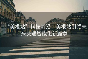 “美根站”科技前沿，美根站引領未來交通智能化新篇章