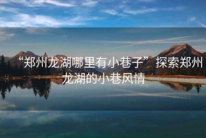 “鄭州龍湖哪里有小巷子”探索鄭州龍湖的小巷風(fēng)情