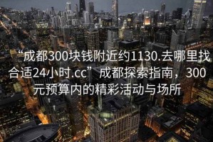“成都300塊錢附近約1130.去哪里找合適24小時.cc”成都探索指南，300元預(yù)算內(nèi)的精彩活動與場所