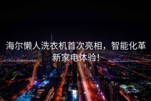 海爾懶人洗衣機首次亮相，智能化革新家電體驗！