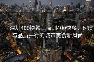 “深圳400快餐”深圳400快餐，速度與品質并行的城市美食新風尚