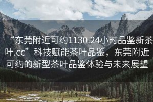 “東莞附近可約1130.24小時品鑒新茶葉.cc”科技賦能茶葉品鑒，東莞附近可約的新型茶葉品鑒體驗與未來展望