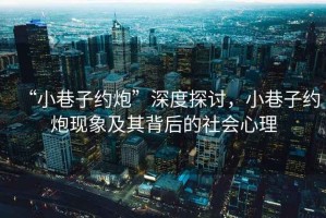 “小巷子約炮”深度探討，小巷子約炮現(xiàn)象及其背后的社會心理