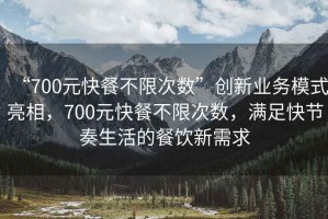 “700元快餐不限次數(shù)”創(chuàng)新業(yè)務(wù)模式亮相，700元快餐不限次數(shù)，滿足快節(jié)奏生活的餐飲新需求