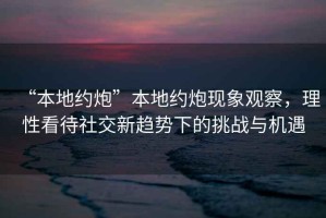 “本地約炮”本地約炮現象觀察，理性看待社交新趨勢下的挑戰與機遇