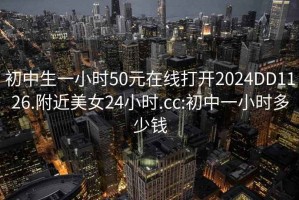 初中生一小時50元在線打開2024DD1126.附近美女24小時.cc:初中一小時多少錢