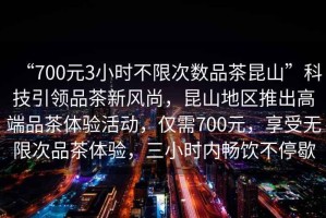 “700元3小時不限次數品茶昆山”科技引領品茶新風尚，昆山地區推出高端品茶體驗活動，僅需700元，享受無限次品茶體驗，三小時內暢飲不停歇