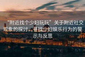 “附近找個少婦玩玩”關于附近社交現象的探討，尋找少婦娛樂行為的警示與反思