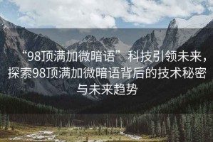 “98頂滿加微暗語”科技引領未來，探索98頂滿加微暗語背后的技術秘密與未來趨勢