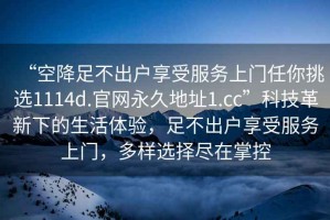 “空降足不出戶享受服務(wù)上門任你挑選1114d.官網(wǎng)永久地址1.cc”科技革新下的生活體驗(yàn)，足不出戶享受服務(wù)上門，多樣選擇盡在掌控