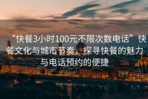 “快餐3小時100元不限次數(shù)電話”快餐文化與城市節(jié)奏，探尋快餐的魅力與電話預(yù)約的便捷