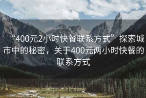 “400元2小時快餐聯(lián)系方式”探索城市中的秘密，關于400元兩小時快餐的聯(lián)系方式