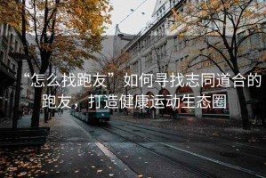 “怎么找跑友”如何尋找志同道合的跑友，打造健康運(yùn)動(dòng)生態(tài)圈