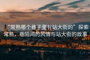 “常熟哪個(gè)巷子里有站大街的”探索常熟，巷陌間的風(fēng)情與站大街的故事