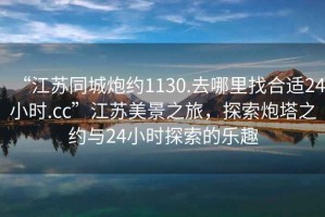 “江蘇同城炮約1130.去哪里找合適24小時.cc”江蘇美景之旅，探索炮塔之約與24小時探索的樂趣