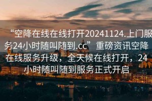 “空降在線在線打開20241124.上門服務24小時隨叫隨到.cc”重磅資訊空降在線服務升級，全天候在線打開，24小時隨叫隨到服務正式開啟