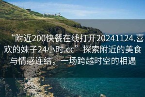 “附近200快餐在線打開20241124.喜歡的妹子24小時.cc”探索附近的美食與情感連結，一場跨越時空的相遇