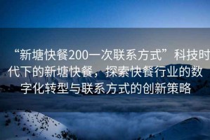 “新塘快餐200一次聯系方式”科技時代下的新塘快餐，探索快餐行業的數字化轉型與聯系方式的創新策略