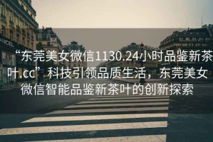“東莞美女微信1130.24小時品鑒新茶葉.cc”科技引領品質生活，東莞美女微信智能品鑒新茶葉的創新探索