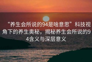 “養生會所說的94是啥意思”科技視角下的養生奧秘，揭秘養生會所說的94含義與深層意義