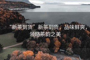 “新茶到貨”新茶到貨，品味鮮爽，領略茶韻之美