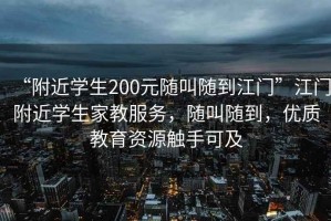 “附近學生200元隨叫隨到江門”江門附近學生家教服務，隨叫隨到，優質教育資源觸手可及