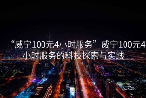 “威寧100元4小時服務”威寧100元4小時服務的科技探索與實踐