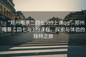 “鄭州喝茶二四七399上課qq”鄭州喝茶二四七與399課程，探索與體驗的獨特之旅