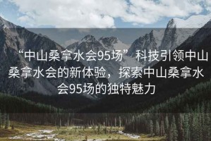 “中山桑拿水會95場”科技引領中山桑拿水會的新體驗，探索中山桑拿水會95場的獨特魅力