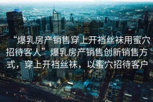 “爆乳房產銷售穿上開襠絲襪用蜜穴招待客人”爆乳房產銷售創新銷售方式，穿上開襠絲襪，以蜜穴招待客戶