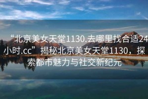“北京美女天堂1130.去哪里找合適24小時(shí).cc”揭秘北京美女天堂1130，探索都市魅力與社交新紀(jì)元