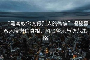 “黑客教你入侵別人的微信”揭秘黑客入侵微信真相，風險警示與防范策略