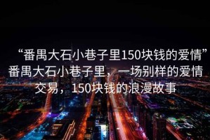“番禺大石小巷子里150塊錢的愛情”番禺大石小巷子里，一場別樣的愛情交易，150塊錢的浪漫故事