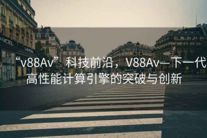 “v88Av”科技前沿，V88Av—下一代高性能計算引擎的突破與創新