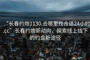 “長(zhǎng)春約炮1130.去哪里找合適24小時(shí).cc”長(zhǎng)春約炮新動(dòng)向，探索線上線下的約會(huì)新途徑
