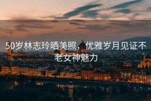 50歲林志玲曬美照，優雅歲月見證不老女神魅力