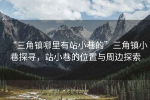 “三角鎮哪里有站小巷的”三角鎮小巷探尋，站小巷的位置與周邊探索