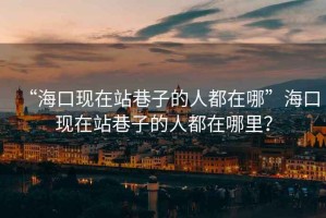 “海口現(xiàn)在站巷子的人都在哪”海口現(xiàn)在站巷子的人都在哪里？