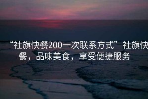 “社旗快餐200一次聯系方式”社旗快餐，品味美食，享受便捷服務