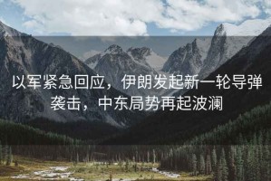以軍緊急回應，伊朗發起新一輪導彈襲擊，中東局勢再起波瀾