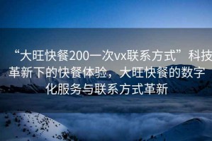 “大旺快餐200一次vx聯系方式”科技革新下的快餐體驗，大旺快餐的數字化服務與聯系方式革新
