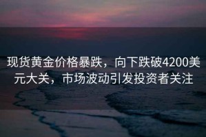 現貨黃金價格暴跌，向下跌破4200美元大關，市場波動引發投資者關注