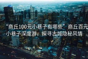 “商丘100元小巷子有哪些”商丘百元小巷子深度游，探尋古城隱秘風情