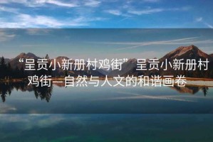 “呈貢小新冊村雞街”呈貢小新冊村雞街—自然與人文的和諧畫卷