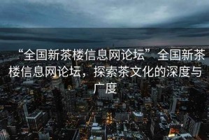 “全國新茶樓信息網論壇”全國新茶樓信息網論壇，探索茶文化的深度與廣度