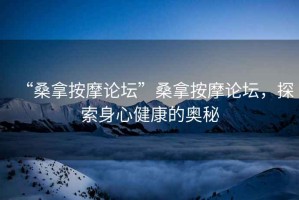 “桑拿按摩論壇”桑拿按摩論壇，探索身心健康的奧秘