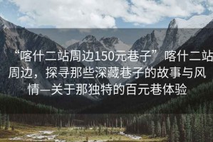 “喀什二站周邊150元巷子”喀什二站周邊，探尋那些深藏巷子的故事與風情—關于那獨特的百元巷體驗
