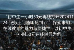 “初中生一小時50元再線打開20241124.服務上門隨叫隨到.cc”探索未知，在線教育的魅力與便捷性—以初中生一小時50元在線輔導為例