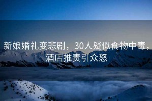 新娘婚禮變悲劇，30人疑似食物中毒，酒店推責(zé)引眾怒